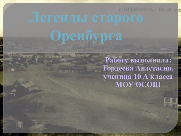 Легенды старого ОренбургаРаботу выполнила:Гордеева Анастасия,ученица 10 А классаМОУ ОСОШ