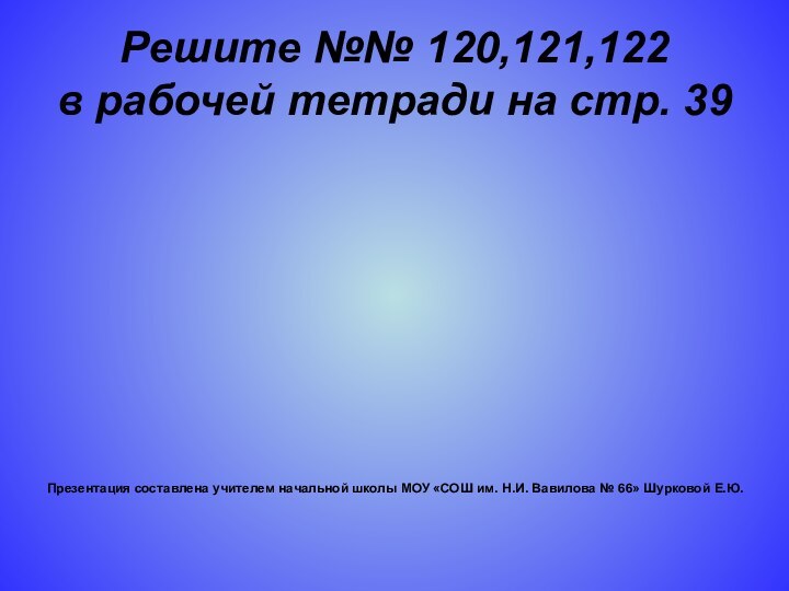 Решите №№ 120,121,122  в рабочей тетради на стр. 39Презентация составлена учителем