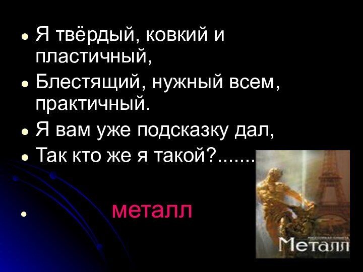 Я твёрдый, ковкий и пластичный,Блестящий, нужный всем, практичный.Я вам уже подсказку дал,Так