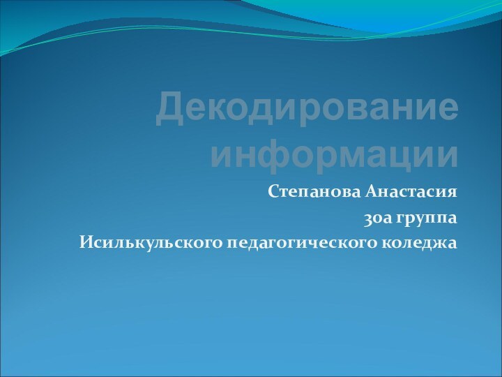 Декодирование информацииСтепанова Анастасия30а группаИсилькульского педагогического коледжа