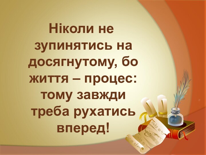 Ніколи не зупинятись на досягнутому, бо життя – процес: тому завжди треба рухатись вперед!