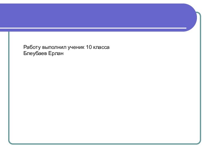 Работу выполнил ученик 10 классаБлеубаев Ерлан