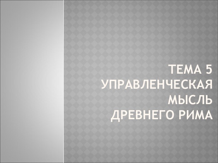 ТЕМА 5  УПРАВЛЕНЧЕСКАЯ МЫСЛЬ  ДРЕВНЕГО РИМА