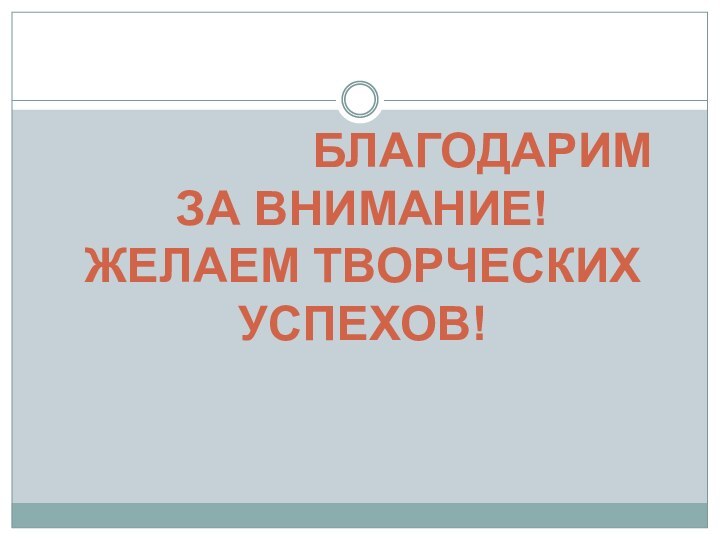 БЛАГОДАРИМ ЗА ВНИМАНИЕ!ЖЕЛАЕМ ТВОРЧЕСКИХ УСПЕХОВ!