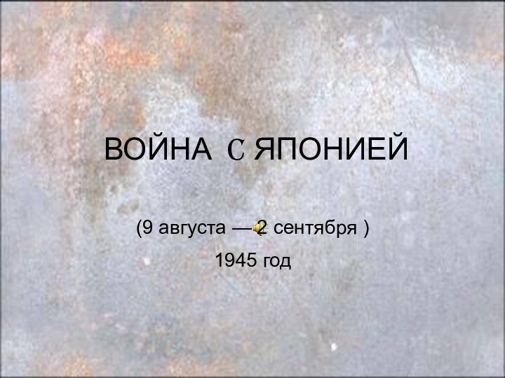 ВОЙНА C ЯПОНИЕЙ(9 августа — 2 сентября ) 1945 год