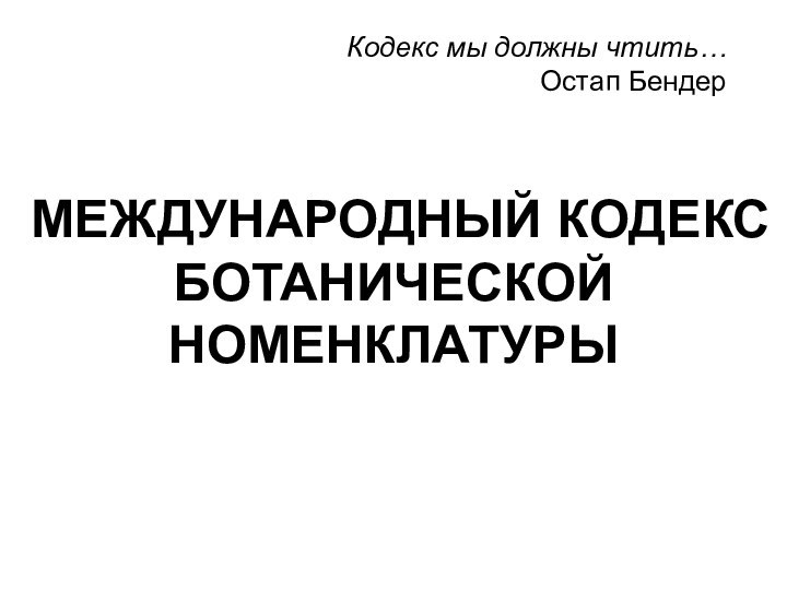 МЕЖДУНАРОДНЫЙ КОДЕКС  БОТАНИЧЕСКОЙ НОМЕНКЛАТУРЫ Кодекс мы должны чтить…Остап Бендер