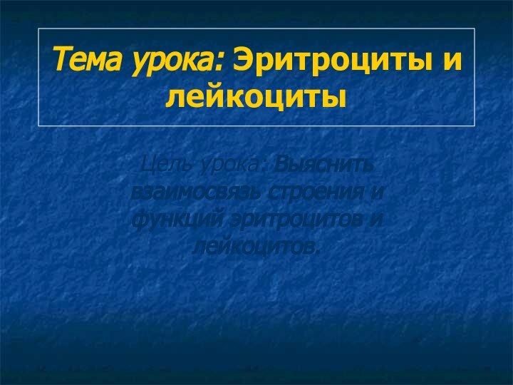 Тема урока: Эритроциты и лейкоцитыЦель урока: Выяснить взаимосвязь строения и функций эритроцитов и лейкоцитов.