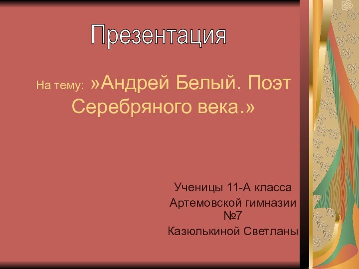 На тему: »Андрей Белый. Поэт Серебряного века.»Ученицы 11-А классаАртемовской гимназии №7Казюлькиной Светланы Презентация