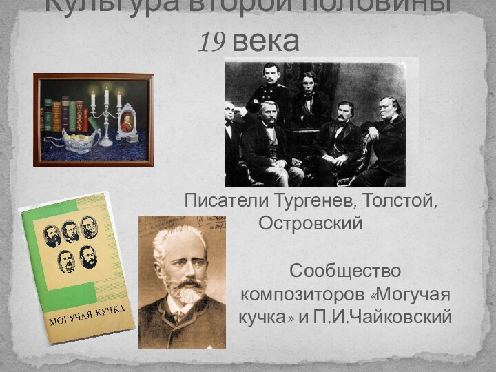 Культура второй половины 19 векаПисатели Тургенев, Толстой, ОстровскийСообщество композиторов «Могучая кучка» и П.И.Чайковский