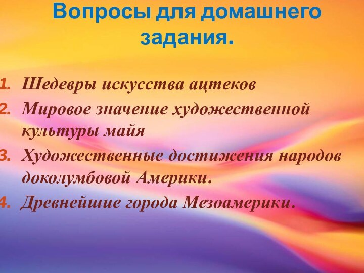 Вопросы для домашнего задания. Шедевры искусства ацтековМировое значение художественной культуры майяХудожественные достижения