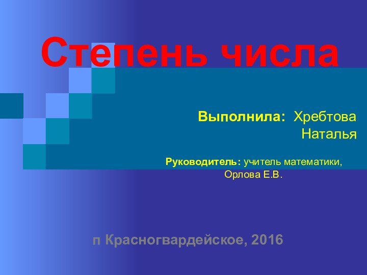 Степень числаВыполнила: Хребтова Наталья Руководитель: учитель математики, Орлова Е.В.п Красногвардейское, 2016