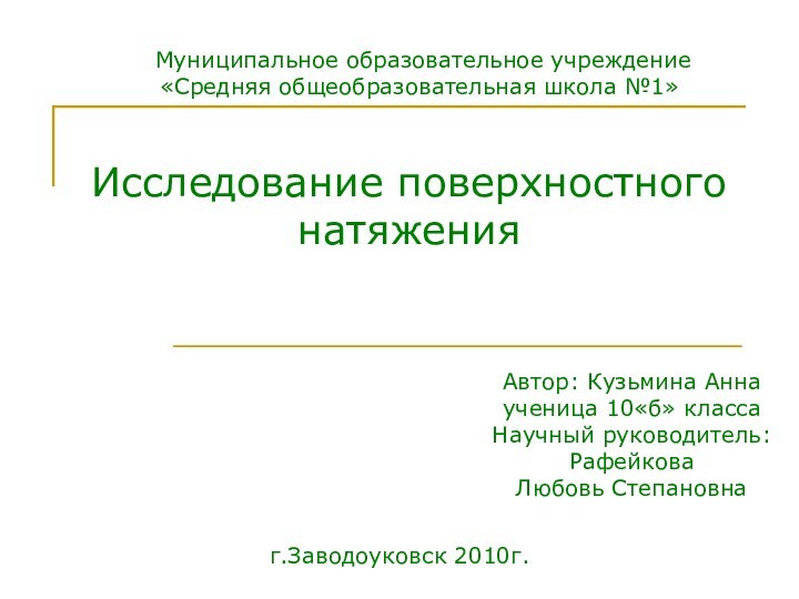 Муниципальное образовательное учреждение«Средняя общеобразовательная школа №1»Автор: Кузьмина Аннаученица 10«б» классаНаучный руководитель:РафейковаЛюбовь Степановнаг.Заводоуковск 2010г.Исследование поверхностного натяжения