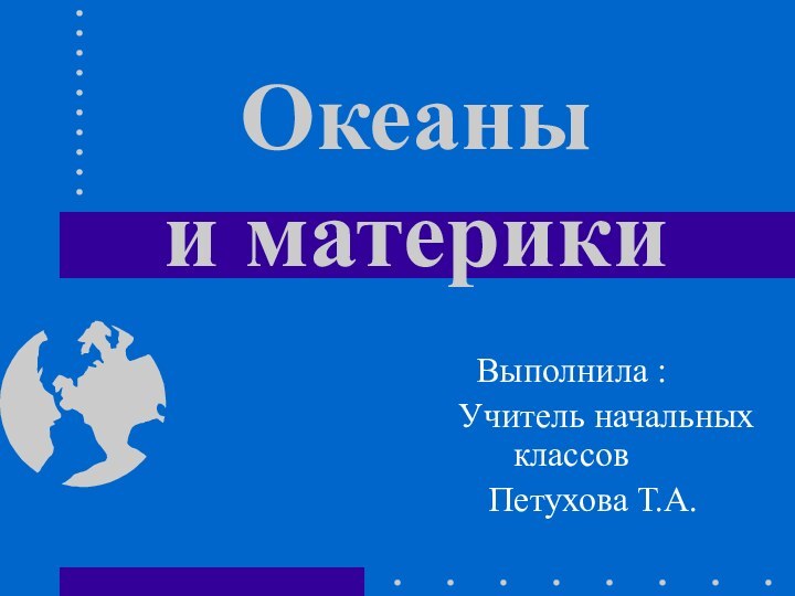 Океаны  и материкиВыполнила :    Учитель начальных классов   Петухова Т.А.