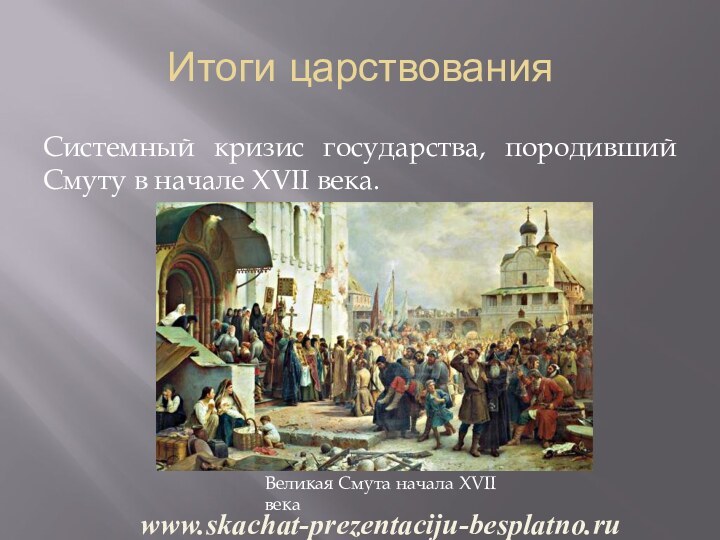 Итоги царствованияСистемный кризис государства, породивший Смуту в начале XVII века.www.skachat-prezentaciju-besplatno.ruВеликая Смута начала XVII века