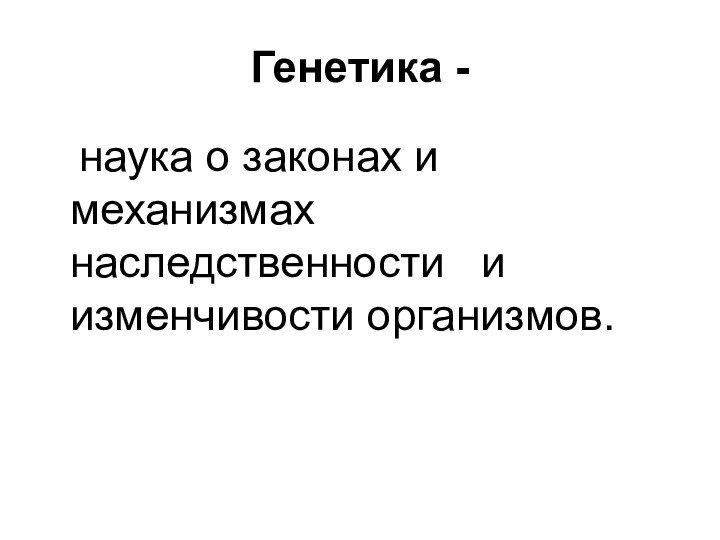 Генетика -	наука о законах и механизмах наследственности  и изменчивости организмов.