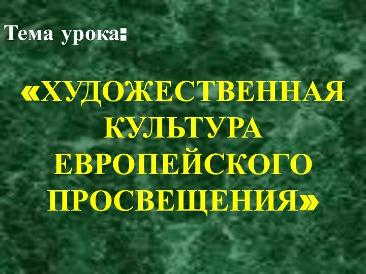 Тема урока:«ХУДОЖЕСТВЕННАЯ КУЛЬТУРА ЕВРОПЕЙСКОГО ПРОСВЕЩЕНИЯ»