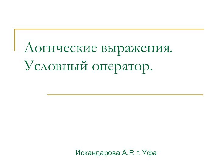 Логические выражения. Условный оператор.Искандарова А.Р. г. Уфа