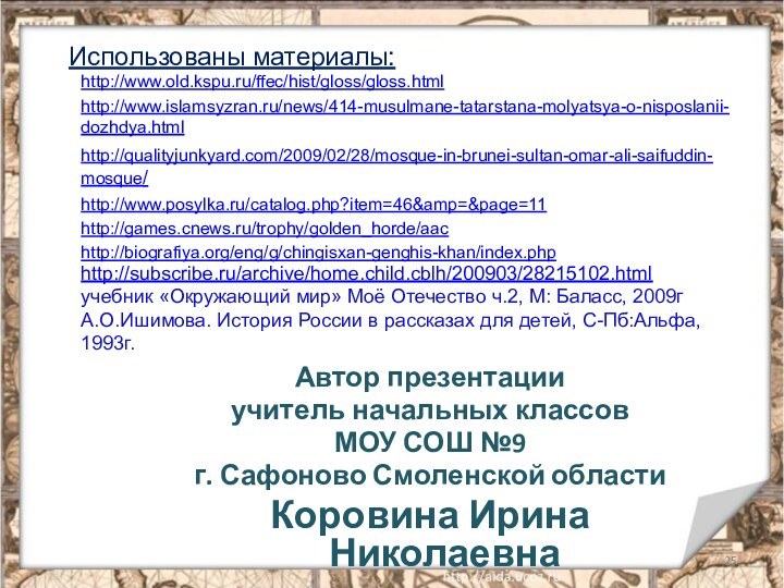 Автор презентацииучитель начальных классов МОУ СОШ №9г. Сафоново Смоленской областиКоровина Ирина Николаевнаhttp://www.old.kspu.ru/ffec/hist/gloss/gloss.htmlhttp://www.islamsyzran.ru/news/414-musulmane-tatarstana-molyatsya-o-nisposlanii-dozhdya.htmlhttp://qualityjunkyard.com/2009/02/28/mosque-in-brunei-sultan-omar-ali-saifuddin-mosque/http://www.posylka.ru/catalog.php?item=46&amp=&page=11http://games.cnews.ru/trophy/golden_horde/aachttp://biografiya.org/eng/g/chingisxan-genghis-khan/index.phphttp://subscribe.ru/archive/home.child.cblh/200903/28215102.htmlучебник