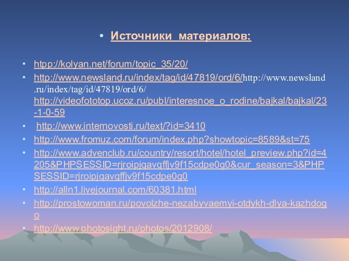 Источники материалов:htpp://kolyan.net/forum/topic_35/20/http://www.newsland.ru/index/tag/id/47819/ord/6/http://www.newsland.ru/index/tag/id/47819/ord/6/ http://videofototop.ucoz.ru/publ/interesnoe_o_rodine/bajkal/bajkal/23-1-0-59 http://www.internovosti.ru/text/?id=3410http://www.fromuz.com/forum/index.php?showtopic=8589&st=75 http://www.advenclub.ru/country/resort/hotel/hotel_preview.php?id=4205&PHPSESSID=rjroipjqavqffjv9f15cdpe0g0&cur_season=3&PHPSESSID=rjroipjqavqffjv9f15cdpe0g0 http://alln1.livejournal.com/60381.html http://prostowoman.ru/povolzhe-nezabyvaemyi-otdykh-dlya-kazhdogo http://www.photosight.ru/photos/2012908/