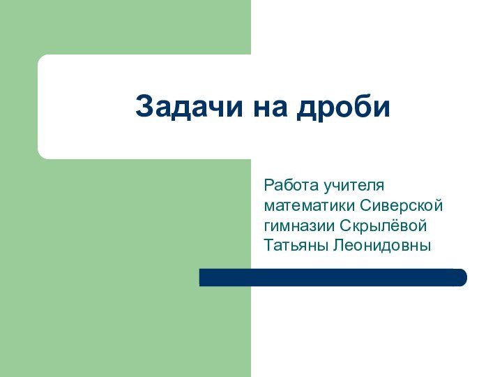 Задачи на дробиРабота учителя математики Сиверской гимназии Скрылёвой Татьяны Леонидовны