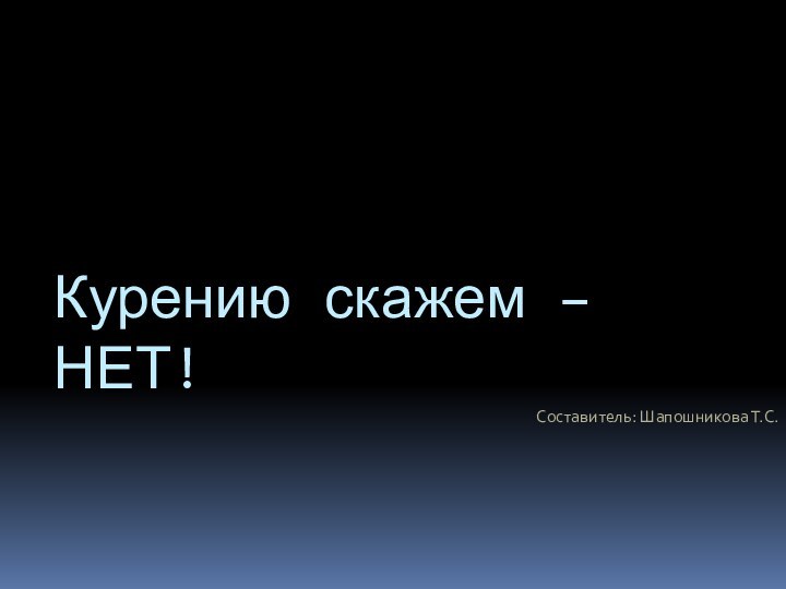 Курению скажем – НЕТ!Составитель: Шапошникова Т.С.