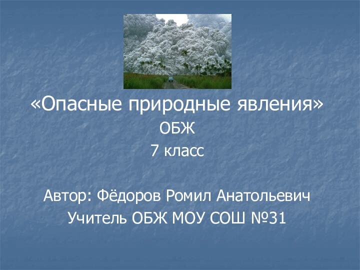 «Опасные природные явления»ОБЖ7 классАвтор: Фёдоров Ромил АнатольевичУчитель ОБЖ МОУ СОШ №31