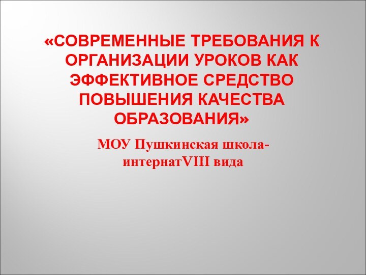 «СОВРЕМЕННЫЕ ТРЕБОВАНИЯ К ОРГАНИЗАЦИИ УРОКОВ КАК ЭФФЕКТИВНОЕ СРЕДСТВО ПОВЫШЕНИЯ КАЧЕСТВА ОБРАЗОВАНИЯ»МОУ Пушкинская школа- интернатVIII вида