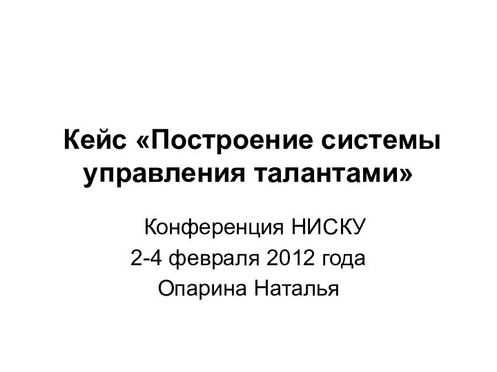 Кейс «Построение системы управления талантами» Конференция НИСКУ2-4 февраля 2012 годаОпарина Наталья