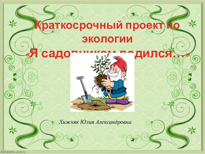 Краткосрочный проект по экологии«Я садовником родился…»Хижняк Юлия Александровна