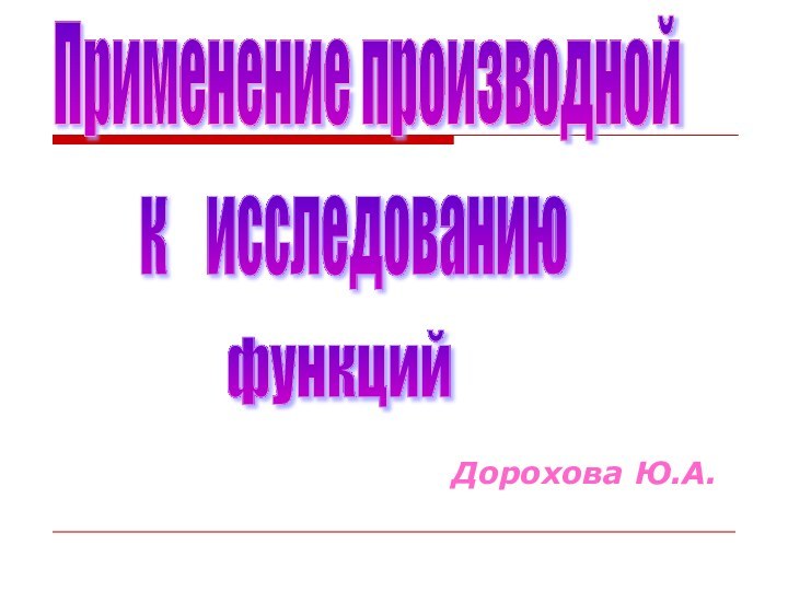 Дорохова Ю.А.Применение производной к  исследованию функций