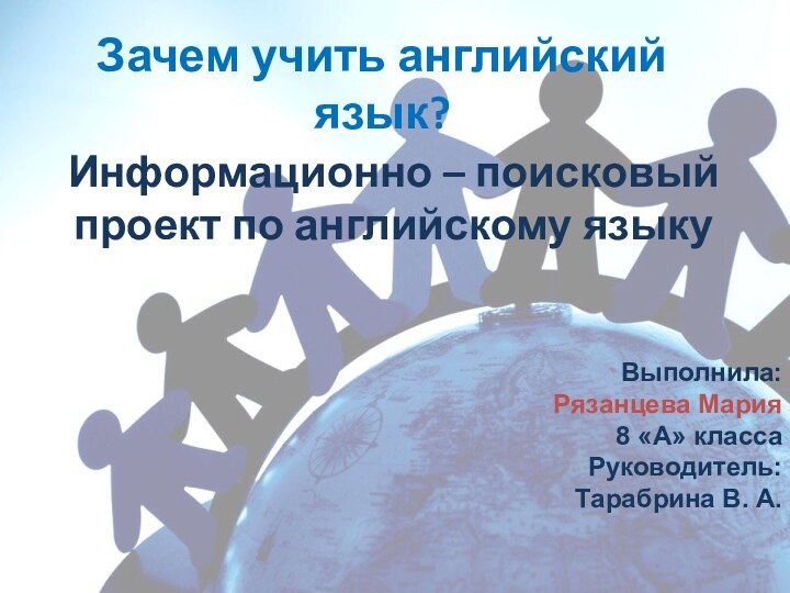 Зачем учить английский язык? Информационно – поисковый проект по английскому языку Выполнила: