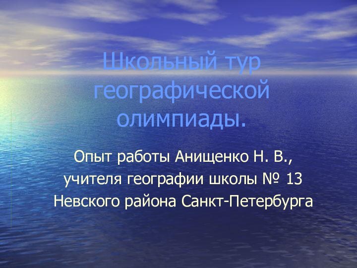 Школьный тур географической олимпиады.Опыт работы Анищенко Н. В., учителя географии школы № 13Невского района Санкт-Петербурга