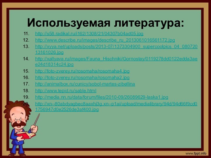 http://s58.radikal.ru/i162/1308/21/04307b04ad05.jpghttp://www.describe.ru/images/describe_ru_2013061016561172.jpghttp://xyya.net/uploads/posts/2013-07/1373304900_supercoolpics_04_08072013161026.jpghttp://xallyava.ru/images/Fauna_Hischniki/Gornostay/0119278dd0122edda3aee24d18314c24.jpghttp://foto-zverey.ru/rosomaha/rosomaha4.jpghttp://foto-zverey.ru/rosomaha/rosomaha2.jpghttp://animalbox.ru/cunicy/sobol-martes-zibellinahttp://www.tepid.ru/sable.htmlhttp://media.nn.ru/data/forum/files/2010-09/26089629-laska1.jpghttp://xn--80abdyagbec8aaxhj3g.xn--p1ai/upload/medialibrary/94d/94d66f9cd01756947d0e2526de3af400.jpg Используемая литература: