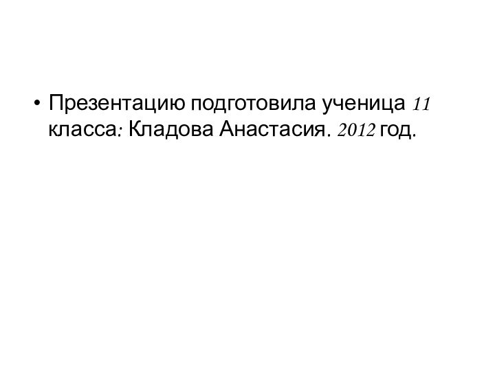 Презентацию подготовила ученица 11 класса: Кладова Анастасия. 2012 год.