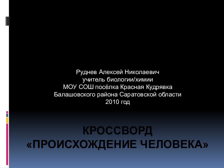 КРОССВОРД «ПРОИСХОЖДЕНИЕ ЧЕЛОВЕКА»Руднев Алексей Николаевичучитель биологии/химииМОУ СОШ посёлка Красная КудрявкаБалашовского района Саратовской области2010 год