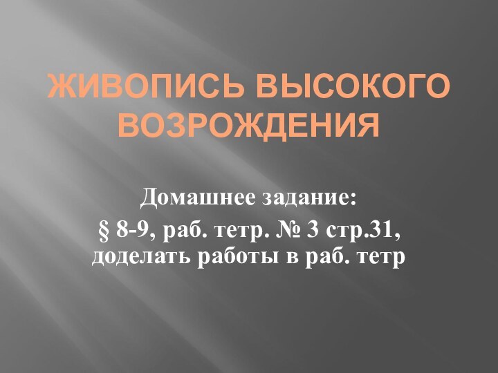 ЖИВОПИСЬ ВЫСОКОГО ВОЗРОЖДЕНИЯДомашнее задание:§ 8-9, раб. тетр. № 3 стр.31, доделать работы в раб. тетр