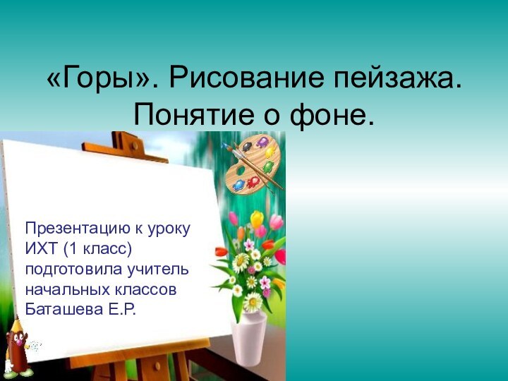 «Горы». Рисование пейзажа. Понятие о фоне. Презентацию к уроку ИХТ (1 класс)