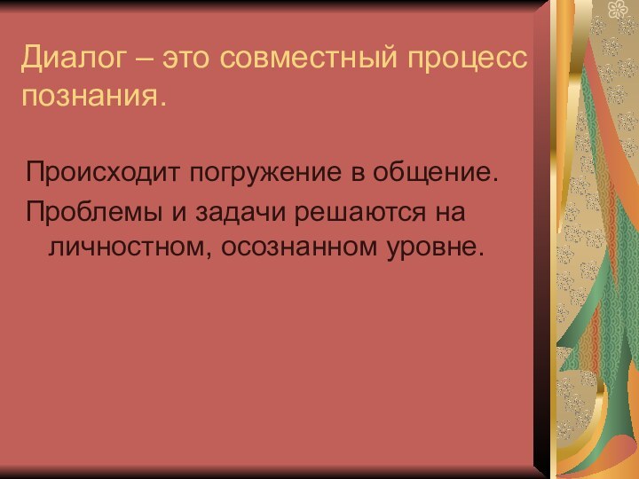 Диалог – это совместный процесс познания.Происходит погружение в общение. Проблемы и