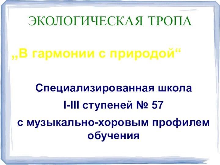 ЭКОЛОГИЧЕСКАЯ ТРОПА„В гармонии с природой“Специализированная школаI-III ступеней № 57с музыкально-хоровым профилем обучения