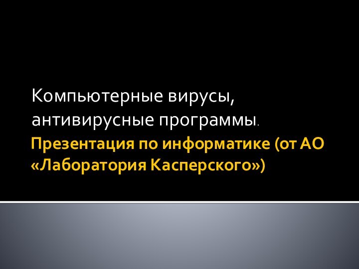 Презентация по информатике (от АО «Лаборатория Касперского»)Компьютерные вирусы, антивирусные программы.