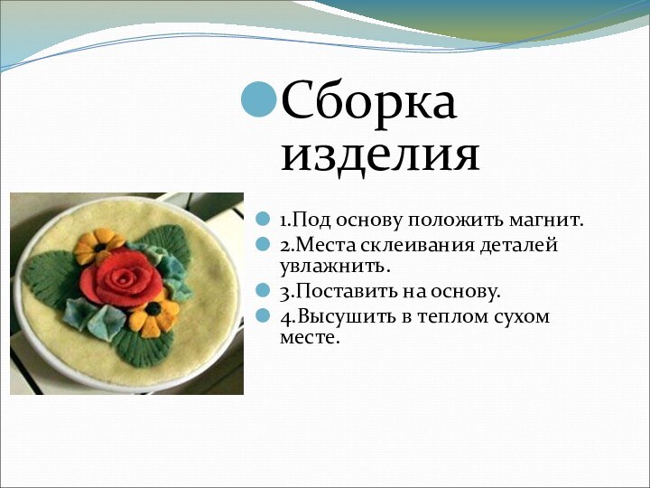 Сборка изделия1.Под основу положить магнит.2.Места склеивания деталей увлажнить.3.Поставить на основу.4.Высушить в теплом сухом месте.