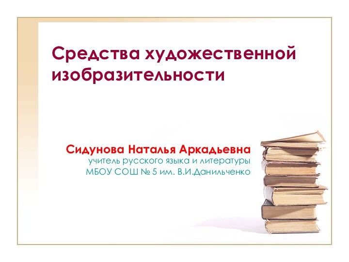 Средства художественной изобразительностиСидунова Наталья Аркадьевна учитель русского языка и литературы МБОУ СОШ № 5 им. В.И.Данильченко