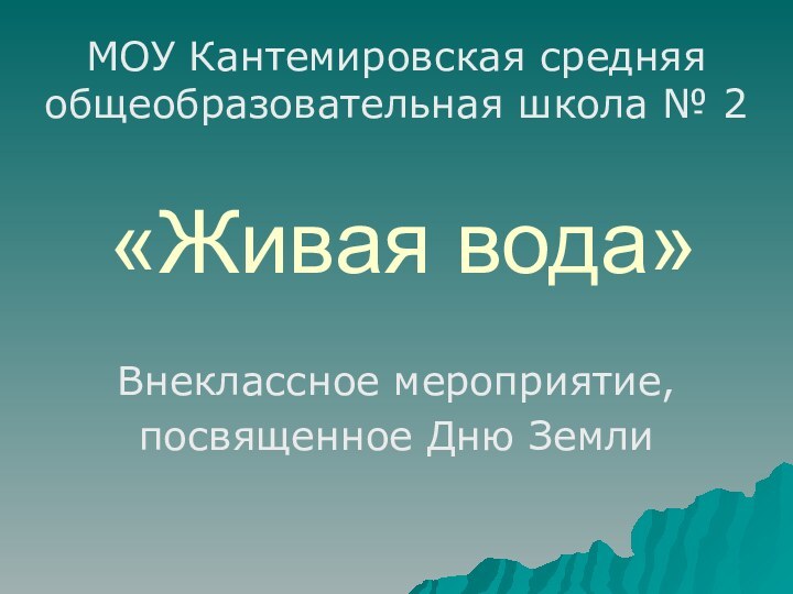 «Живая вода»Внеклассное мероприятие,посвященное Дню ЗемлиМОУ Кантемировская средняя общеобразовательная школа № 2