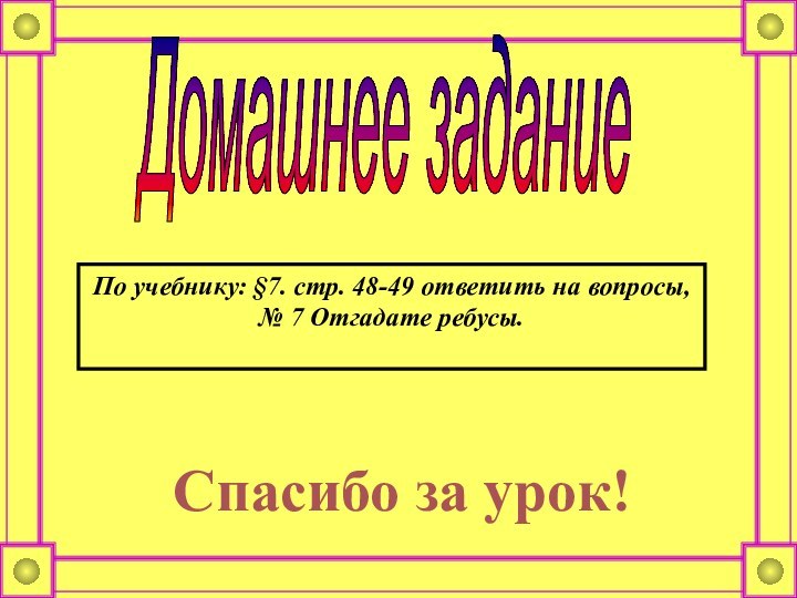 Домашнее задание По учебнику: §7. стр. 48-49 ответить на вопросы, № 7 Отгадате ребусы. Спасибо за урок!