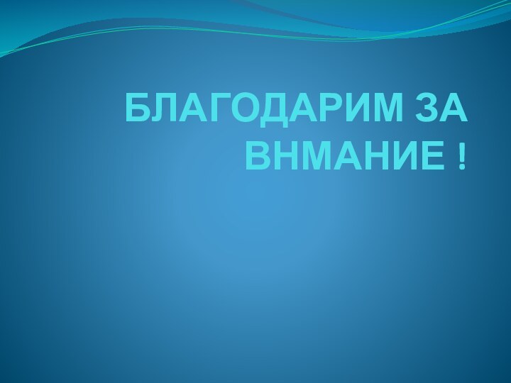 БЛАГОДАРИМ ЗА ВНМАНИЕ !