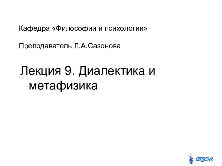 Кафедра «Философии и психологии»  Преподаватель Л.А.СазоноваЛекция 9. Диалектика и метафизика