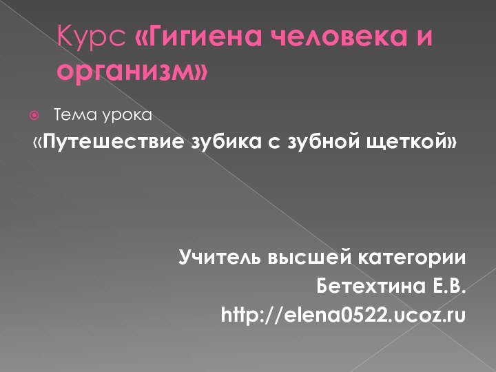 Курс «Гигиена человека и организм»Тема урока«Путешествие зубика с зубной щеткой»Учитель высшей категорииБетехтина Е.В.http://еlena0522.ucoz.ru