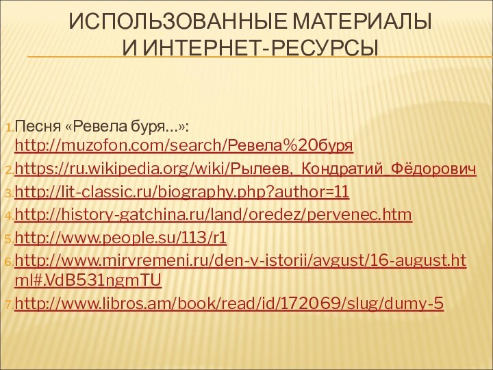 ИСПОЛЬЗОВАННЫЕ МАТЕРИАЛЫ  И ИНТЕРНЕТ-РЕСУРСЫ   Песня «Ревела буря…»: http://muzofon.com/search/Ревела%20буряhttps://ru.wikipedia.org/wiki/Рылеев,_Кондратий_Фёдоровичhttp://lit-classic.ru/biography.php?author=11http://history-gatchina.ru/land/oredez/pervenec.htmhttp://www.people.su/113/r1http://www.mirvremeni.ru/den-v-istorii/avgust/16-august.html#.VdB531ngmTUhttp://www.libros.am/book/read/id/172069/slug/dumy-5