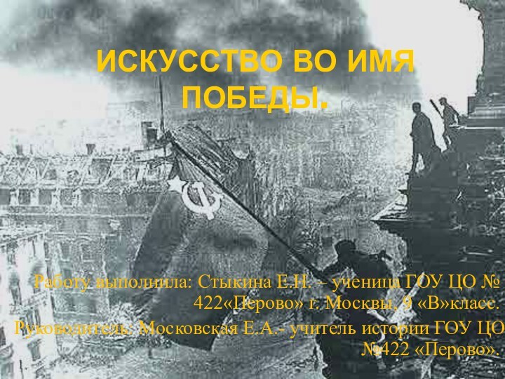 ИСКУССТВО ВО ИМЯ ПОБЕДЫ.Работу выполнила: Стыкина Е.Н. – ученица ГОУ ЦО №