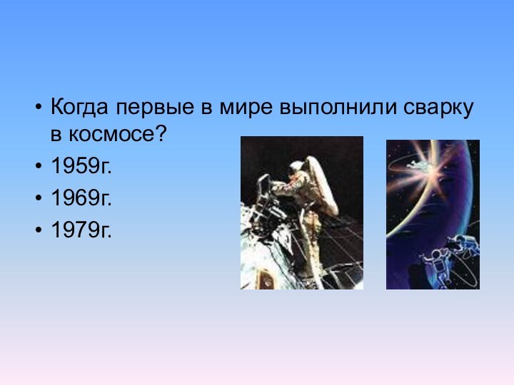 Когда первые в мире выполнили сварку в космосе?1959г.1969г.1979г.